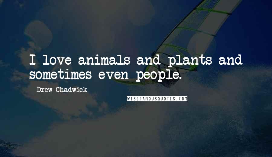 Drew Chadwick quotes: I love animals and plants and sometimes even people.