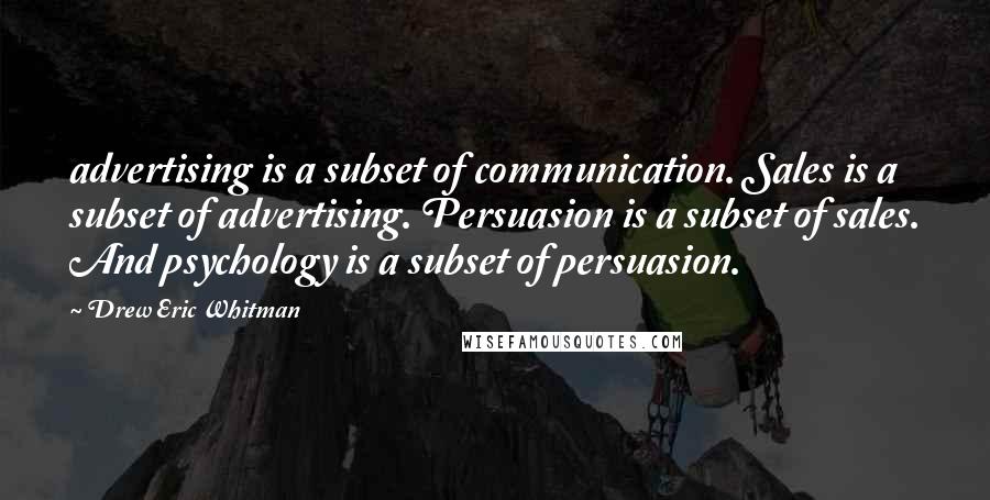 Drew Eric Whitman quotes: advertising is a subset of communication. Sales is a subset of advertising. Persuasion is a subset of sales. And psychology is a subset of persuasion.