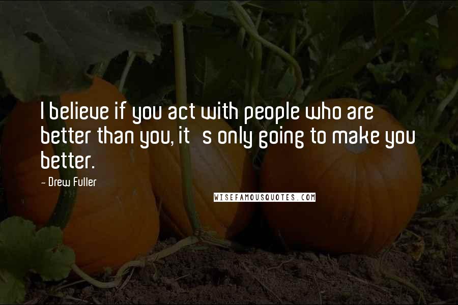 Drew Fuller quotes: I believe if you act with people who are better than you, it's only going to make you better.