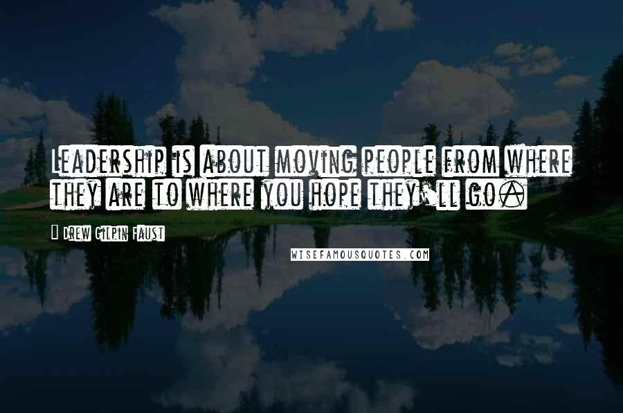 Drew Gilpin Faust quotes: Leadership is about moving people from where they are to where you hope they'll go.