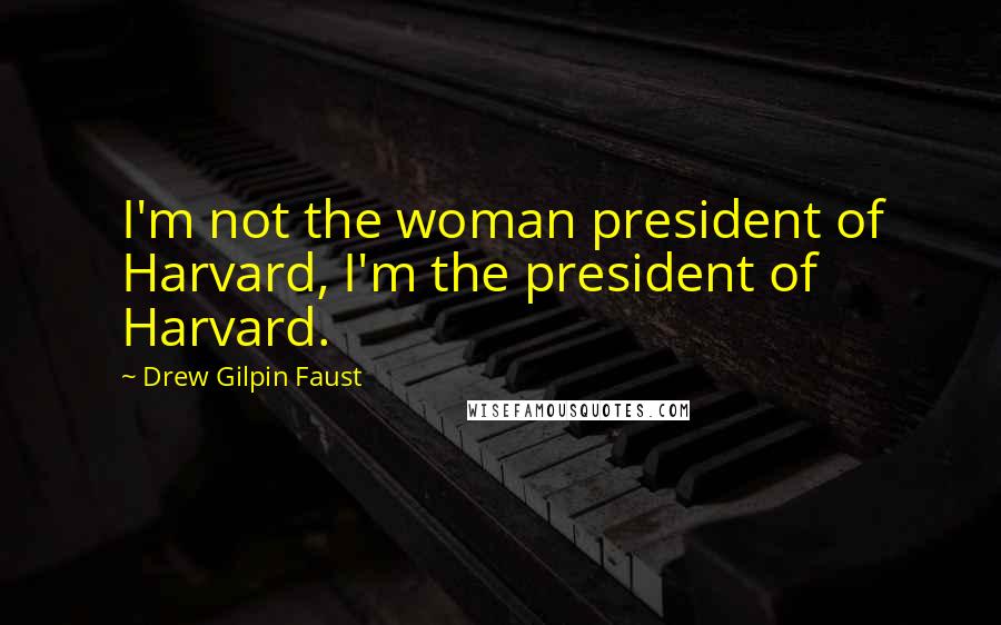 Drew Gilpin Faust quotes: I'm not the woman president of Harvard, I'm the president of Harvard.