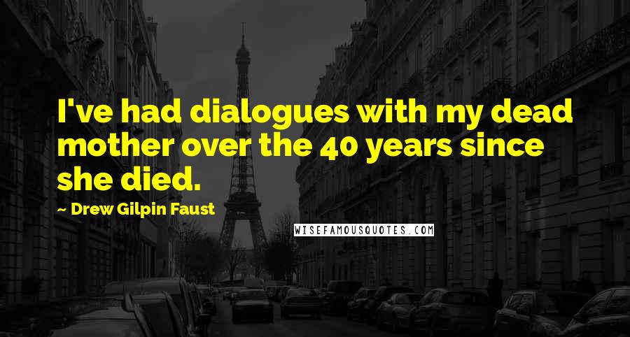 Drew Gilpin Faust quotes: I've had dialogues with my dead mother over the 40 years since she died.