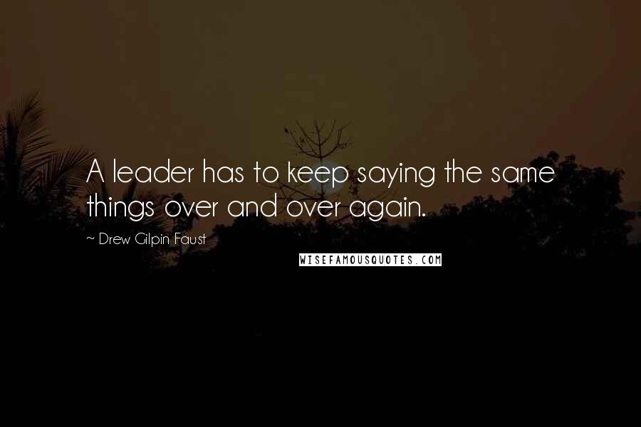 Drew Gilpin Faust quotes: A leader has to keep saying the same things over and over again.