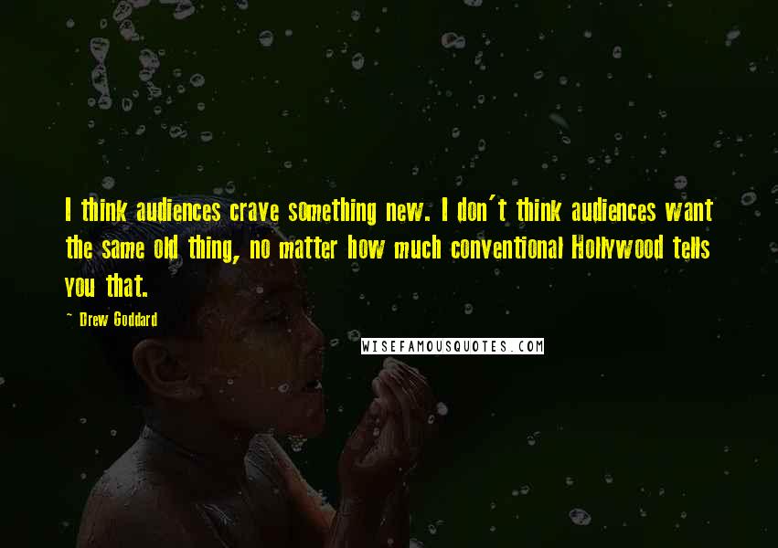 Drew Goddard quotes: I think audiences crave something new. I don't think audiences want the same old thing, no matter how much conventional Hollywood tells you that. Drew Goddard quotes: I think audiences crave something new. I don't think audiences want the same old thing, no matter how much conventional Hollywood tells you that.