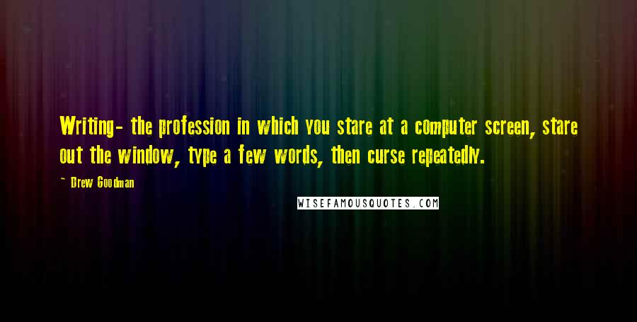 Drew Goodman quotes: Writing- the profession in which you stare at a computer screen, stare out the window, type a few words, then curse repeatedly.