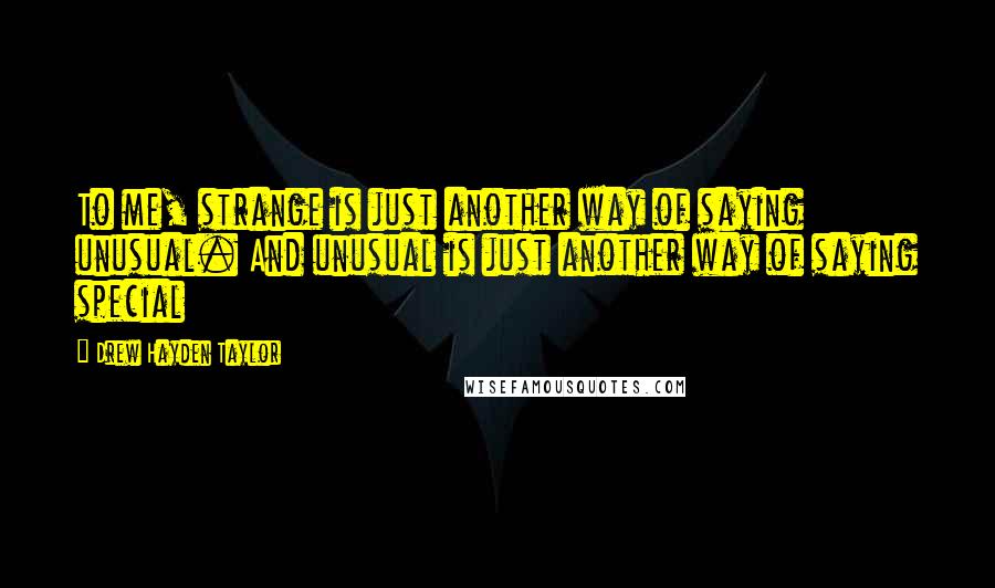 Drew Hayden Taylor quotes: To me, strange is just another way of saying unusual. And unusual is just another way of saying special Drew Hayden Taylor quotes: To me, strange is just another way of saying unusual. And unusual is just another way of saying special
