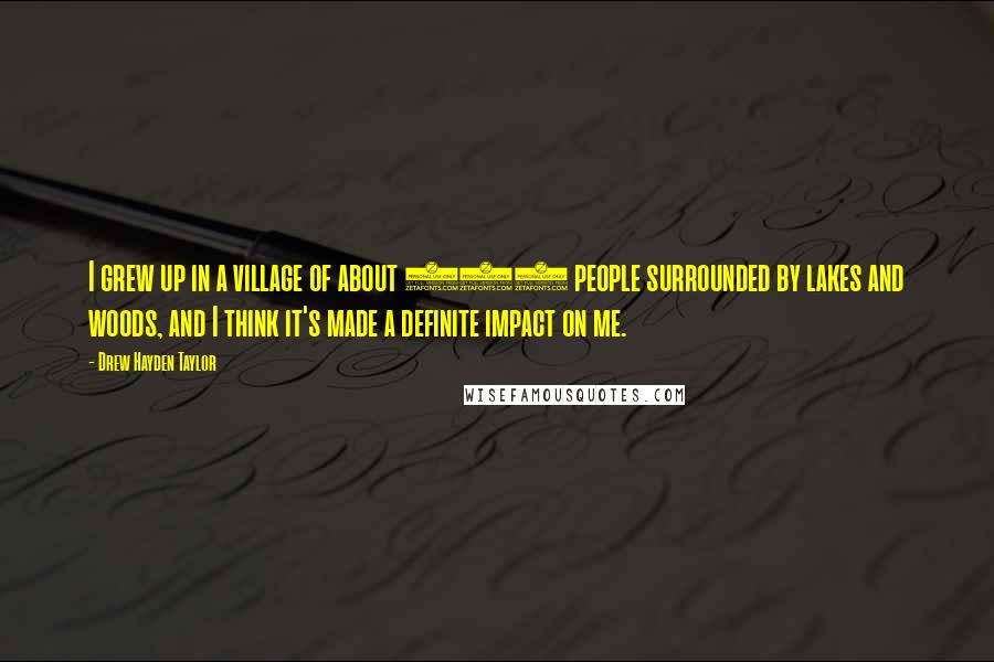Drew Hayden Taylor quotes: I grew up in a village of about 800 people surrounded by lakes and woods, and I think it's made a definite impact on me. Drew Hayden Taylor quotes: I grew up in a village of about 800 people surrounded by lakes and woods, and I think it's made a definite impact on me.