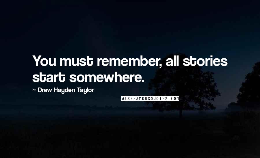 Drew Hayden Taylor quotes: You must remember, all stories start somewhere.