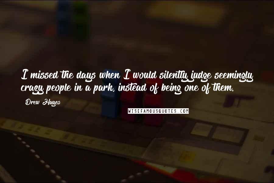 Drew Hayes quotes: I missed the days when I would silently judge seemingly crazy people in a park, instead of being one of them.