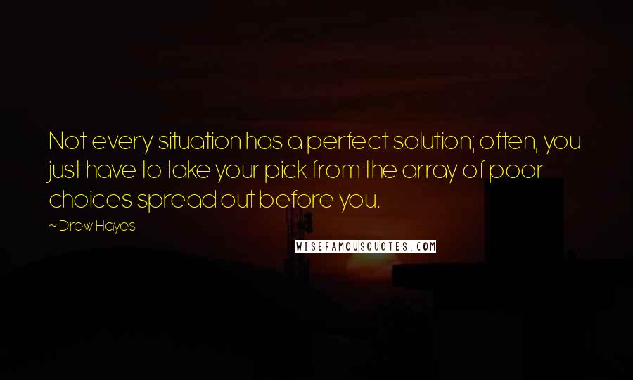 Drew Hayes quotes: Not every situation has a perfect solution; often, you just have to take your pick from the array of poor choices spread out before you.