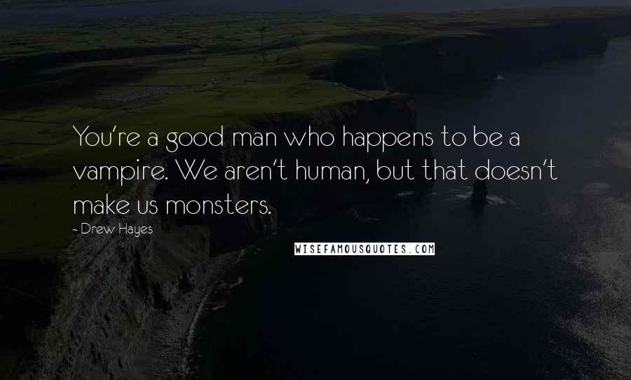 Drew Hayes quotes: You're a good man who happens to be a vampire. We aren't human, but that doesn't make us monsters.