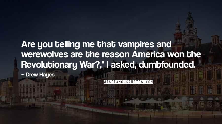 Drew Hayes quotes: Are you telling me that vampires and werewolves are the reason America won the Revolutionary War?," I asked, dumbfounded.