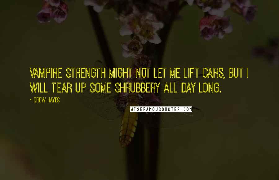 Drew Hayes quotes: Vampire strength might not let me lift cars, but I will tear up some shrubbery all day long.