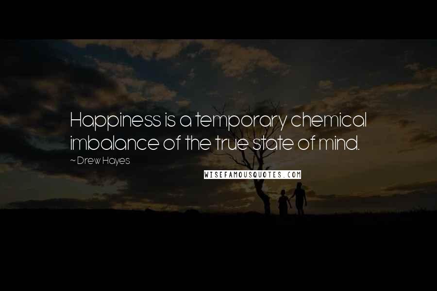 Drew Hayes quotes: Happiness is a temporary chemical imbalance of the true state of mind.