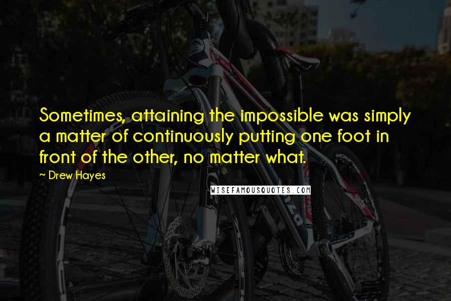 Drew Hayes quotes: Sometimes, attaining the impossible was simply a matter of continuously putting one foot in front of the other, no matter what.