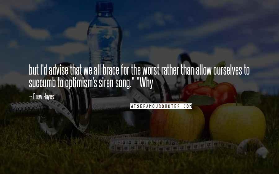 Drew Hayes quotes: but I'd advise that we all brace for the worst rather than allow ourselves to succumb to optimism's siren song." "Why Drew Hayes quotes: but I'd advise that we all brace for the worst rather than allow ourselves to succumb to optimism's siren song." "Why