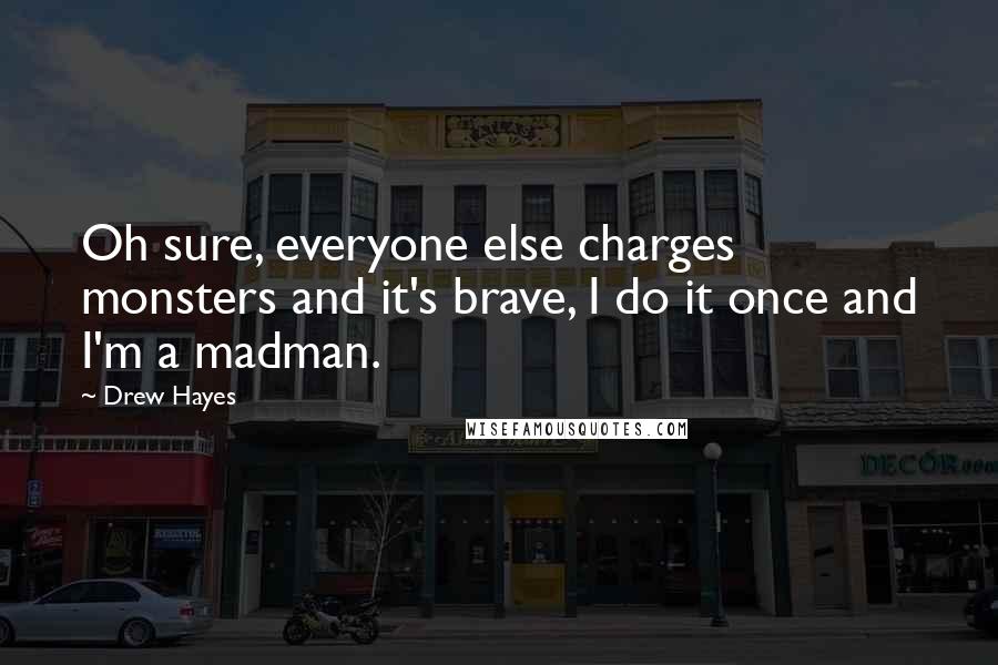 Drew Hayes quotes: Oh sure, everyone else charges monsters and it's brave, I do it once and I'm a madman.