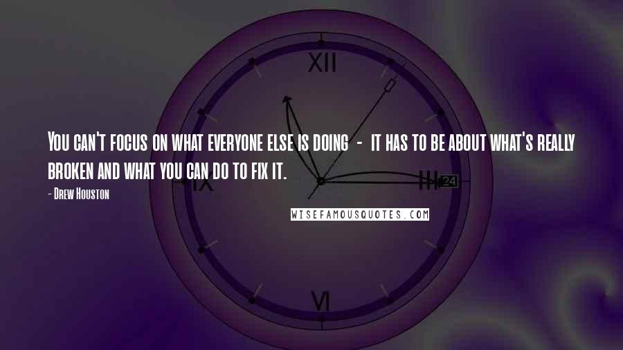 Drew Houston quotes: You can't focus on what everyone else is doing - it has to be about what's really broken and what you can do to fix it. Drew Houston quotes: You can't focus on what everyone else is doing - it has to be about what's really broken and what you can do to fix it.