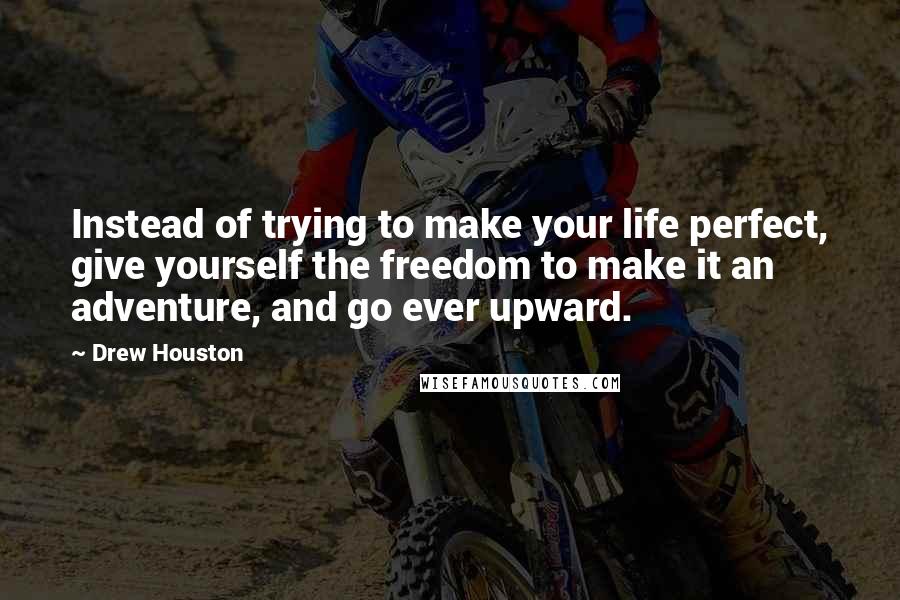 Drew Houston quotes: Instead of trying to make your life perfect, give yourself the freedom to make it an adventure, and go ever upward.
