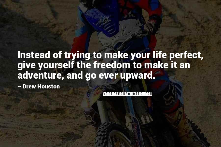 Drew Houston quotes: Instead of trying to make your life perfect, give yourself the freedom to make it an adventure, and go ever upward. Drew Houston quotes: Instead of trying to make your life perfect, give yourself the freedom to make it an adventure, and go ever upward.