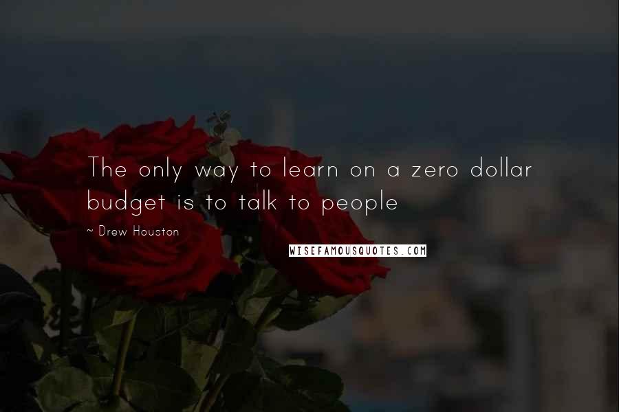 Drew Houston quotes: The only way to learn on a zero dollar budget is to talk to people