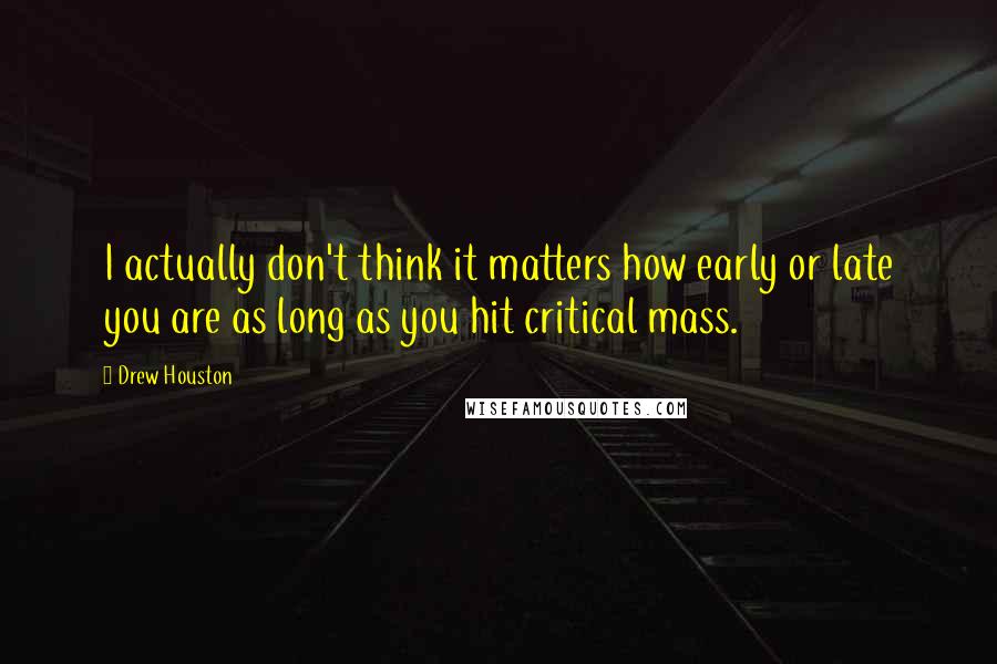 Drew Houston quotes: I actually don't think it matters how early or late you are as long as you hit critical mass.