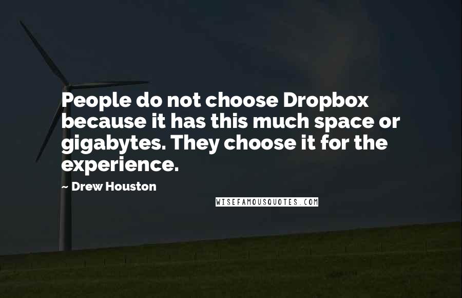 Drew Houston quotes: People do not choose Dropbox because it has this much space or gigabytes. They choose it for the experience. Drew Houston quotes: People do not choose Dropbox because it has this much space or gigabytes. They choose it for the experience.