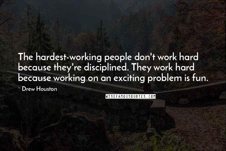 Drew Houston quotes: The hardest-working people don't work hard because they're disciplined. They work hard because working on an exciting problem is fun.