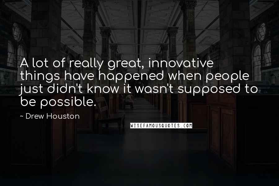 Drew Houston quotes: A lot of really great, innovative things have happened when people just didn't know it wasn't supposed to be possible.