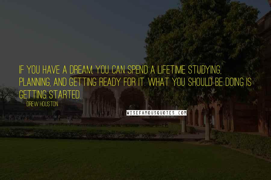 Drew Houston quotes: If you have a dream, you can spend a lifetime studying, planning, and getting ready for it. What you should be doing is getting started.