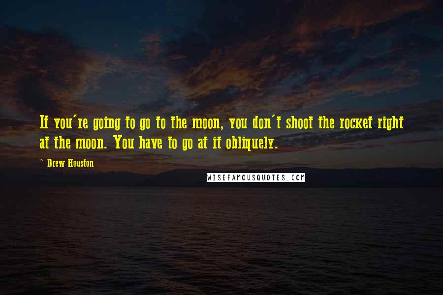 Drew Houston quotes: If you're going to go to the moon, you don't shoot the rocket right at the moon. You have to go at it obliquely. Drew Houston quotes: If you're going to go to the moon, you don't shoot the rocket right at the moon. You have to go at it obliquely.
