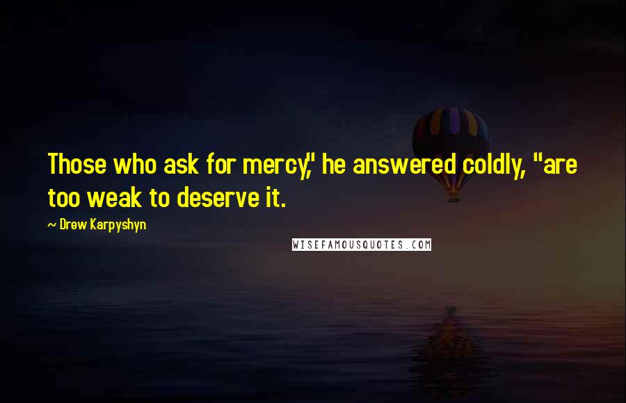 Drew Karpyshyn quotes: Those who ask for mercy," he answered coldly, "are too weak to deserve it. Drew Karpyshyn quotes: Those who ask for mercy," he answered coldly, "are too weak to deserve it.