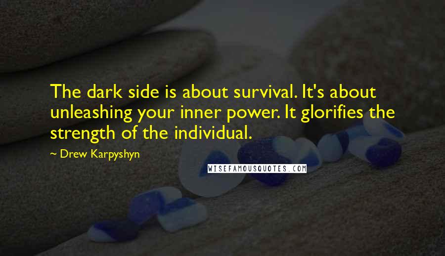 Drew Karpyshyn quotes: The dark side is about survival. It's about unleashing your inner power. It glorifies the strength of the individual. Drew Karpyshyn quotes: The dark side is about survival. It's about unleashing your inner power. It glorifies the strength of the individual.
