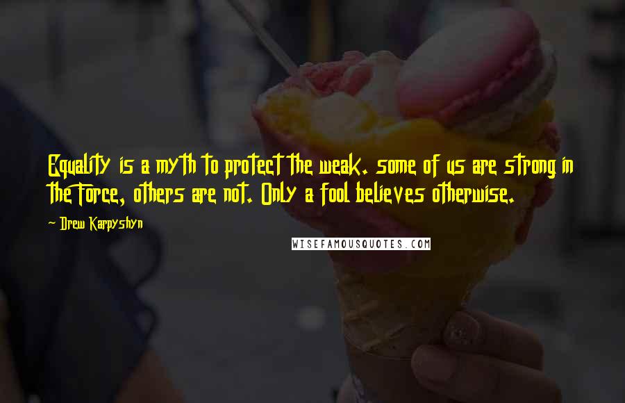 Drew Karpyshyn quotes: Equality is a myth to protect the weak. some of us are strong in the Force, others are not. Only a fool believes otherwise.