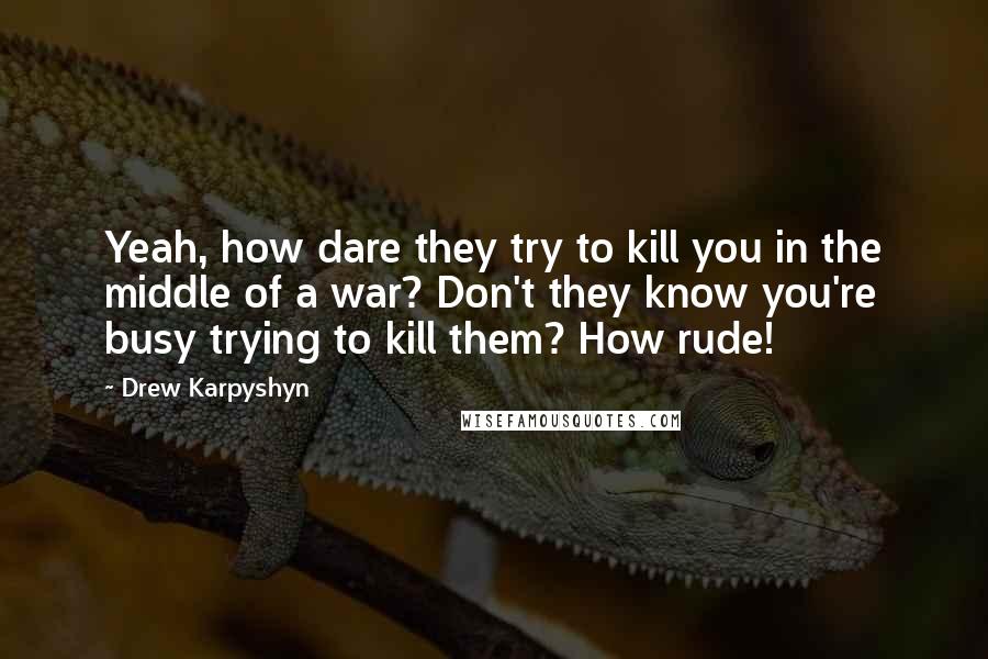 Drew Karpyshyn quotes: Yeah, how dare they try to kill you in the middle of a war? Don't they know you're busy trying to kill them? How rude! Drew Karpyshyn quotes: Yeah, how dare they try to kill you in the middle of a war? Don't they know you're busy trying to kill them? How rude!