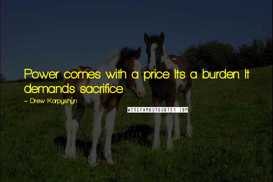 Drew Karpyshyn quotes: Power comes with a price. It's a burden. It demands sacrifice. Drew Karpyshyn quotes: Power comes with a price. It's a burden. It demands sacrifice.