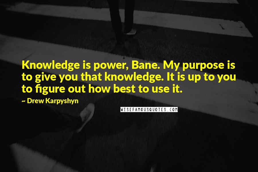 Drew Karpyshyn quotes: Knowledge is power, Bane. My purpose is to give you that knowledge. It is up to you to figure out how best to use it. Drew Karpyshyn quotes: Knowledge is power, Bane. My purpose is to give you that knowledge. It is up to you to figure out how best to use it.