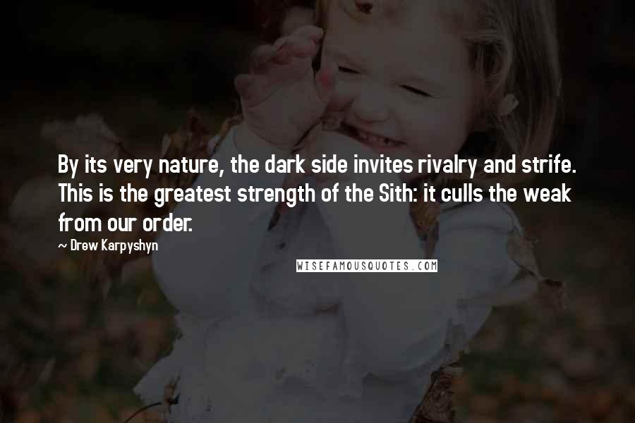 Drew Karpyshyn quotes: By its very nature, the dark side invites rivalry and strife. This is the greatest strength of the Sith: it culls the weak from our order. Drew Karpyshyn quotes: By its very nature, the dark side invites rivalry and strife. This is the greatest strength of the Sith: it culls the weak from our order.