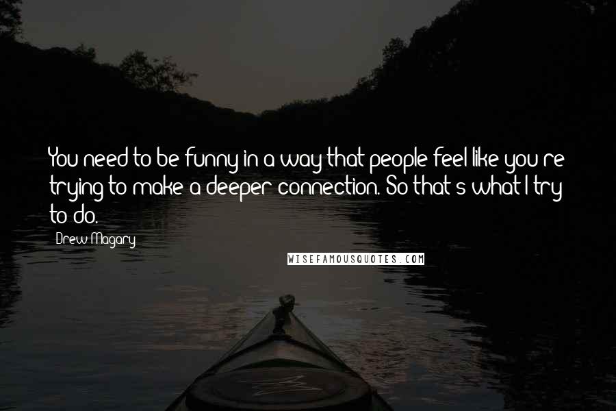 Drew Magary quotes: You need to be funny in a way that people feel like you're trying to make a deeper connection. So that's what I try to do.