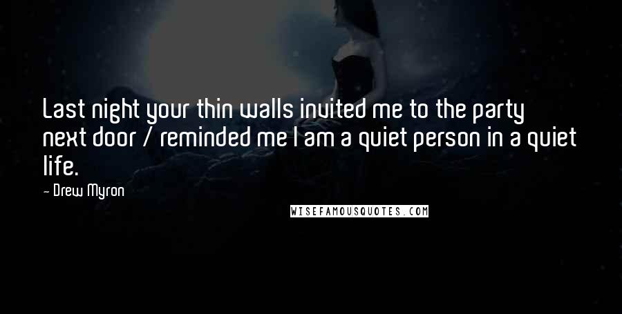 Drew Myron quotes: Last night your thin walls invited me to the party next door / reminded me I am a quiet person in a quiet life.