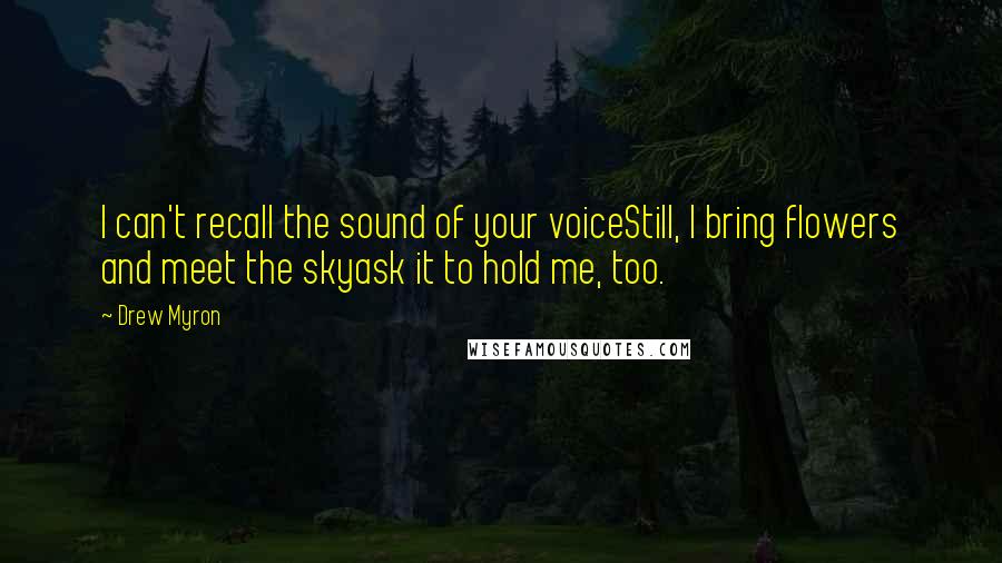 Drew Myron quotes: I can't recall the sound of your voiceStill, I bring flowers and meet the skyask it to hold me, too.