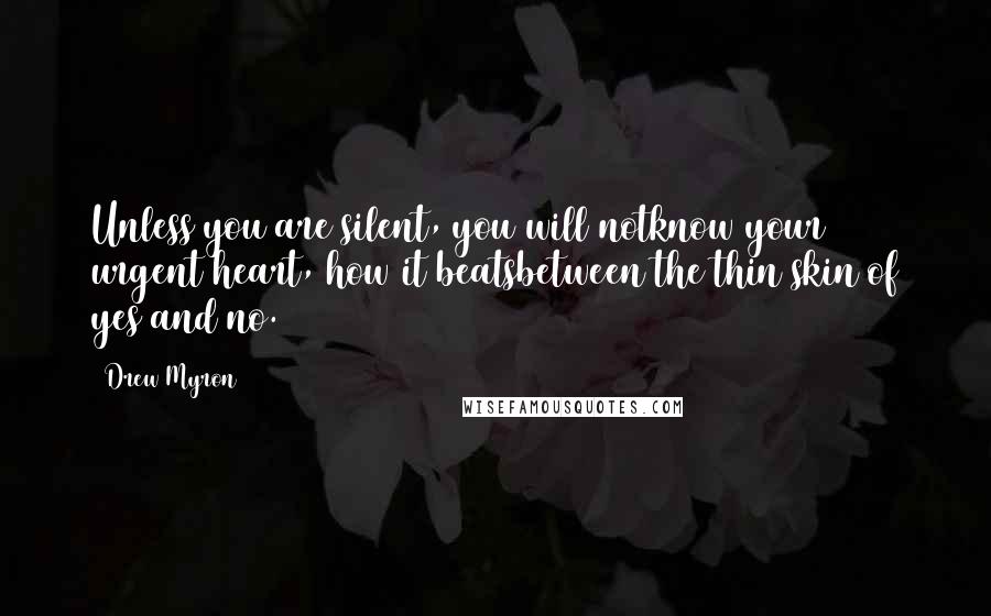 Drew Myron quotes: Unless you are silent, you will notknow your urgent heart, how it beatsbetween the thin skin of yes and no.