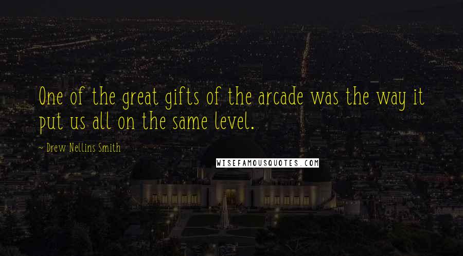 Drew Nellins Smith quotes: One of the great gifts of the arcade was the way it put us all on the same level.