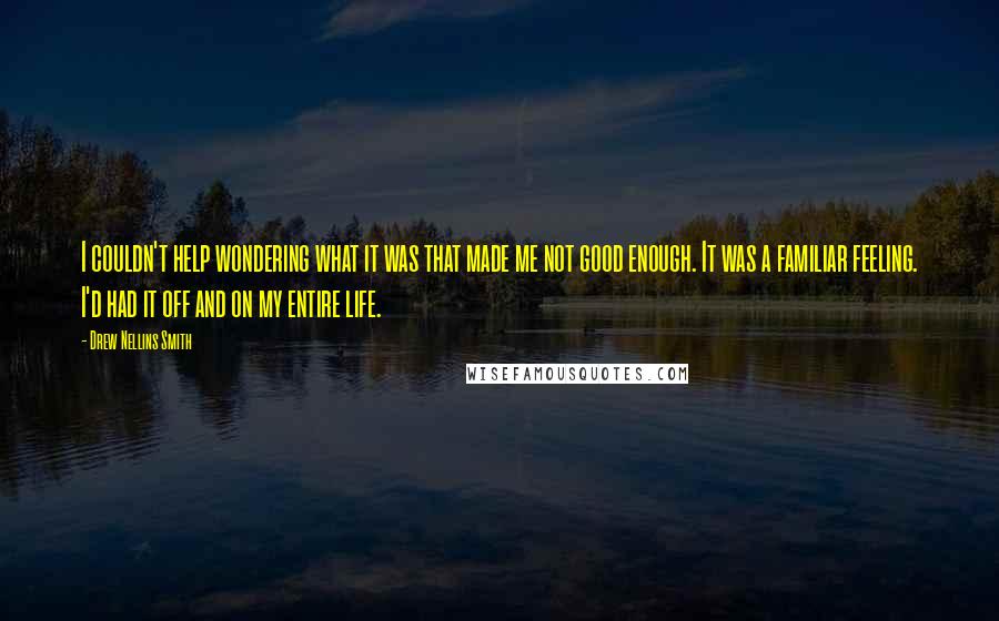 Drew Nellins Smith quotes: I couldn't help wondering what it was that made me not good enough. It was a familiar feeling. I'd had it off and on my entire life.