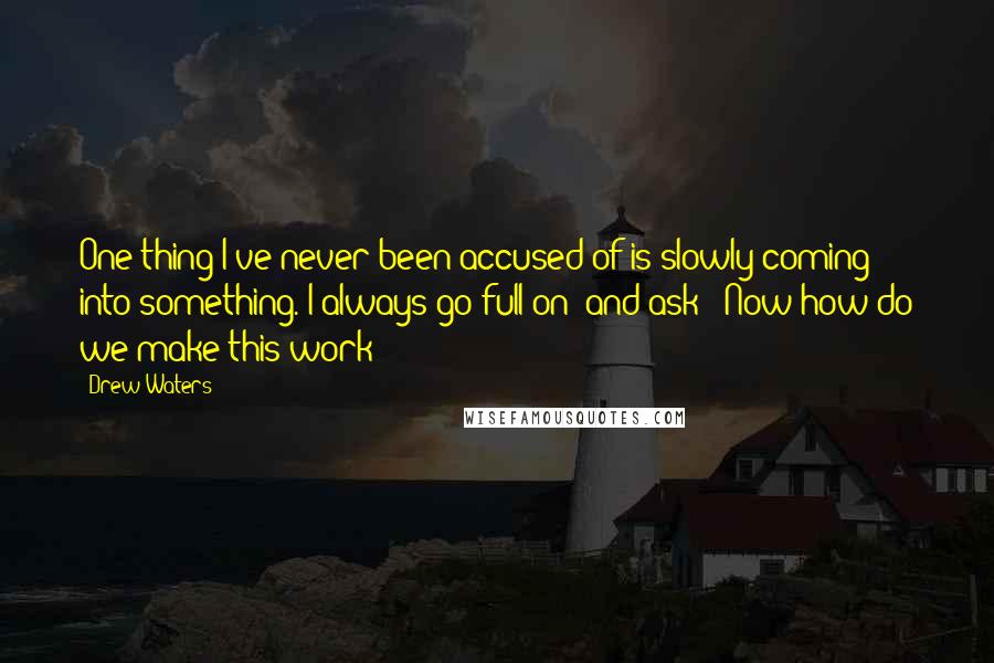 Drew Waters quotes: One thing I've never been accused of is slowly coming into something. I always go full on (and ask) "Now how do we make this work?"