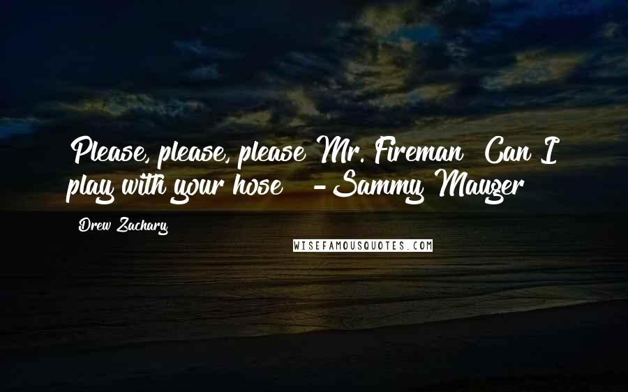 Drew Zachary quotes: Please, please, please Mr. Fireman? Can I play with your hose?" -Sammy Mauger
