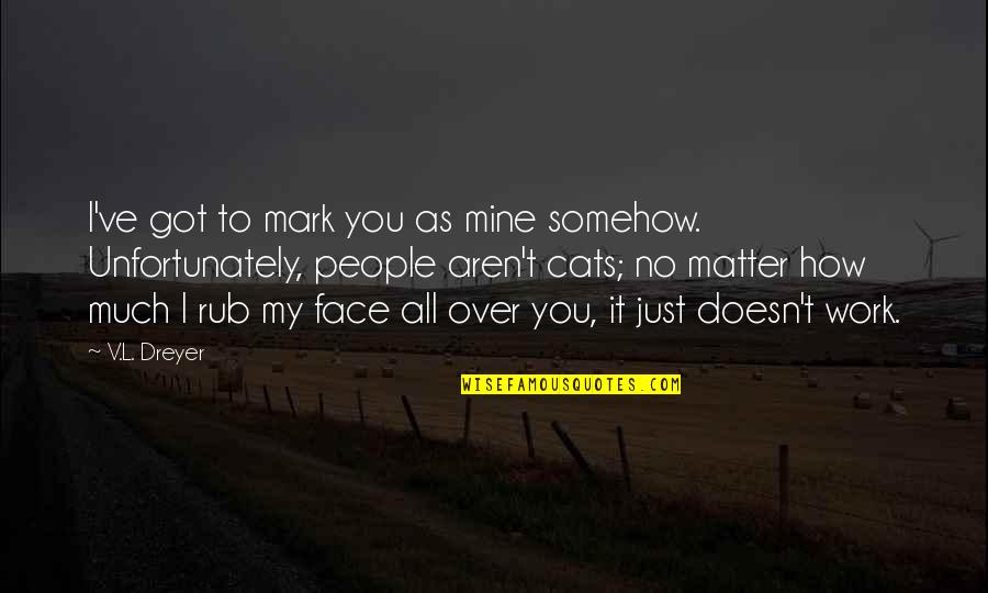 Dreyer Quotes By V.L. Dreyer: I've got to mark you as mine somehow. Dreyer Quotes By V.L. Dreyer: I've got to mark you as mine somehow.