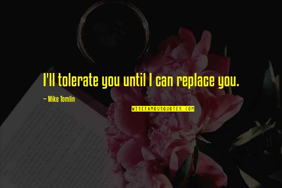 Drezner Dean Quotes By Mike Tomlin: I'll tolerate you until I can replace you. Drezner Dean Quotes By Mike Tomlin: I'll tolerate you until I can replace you.