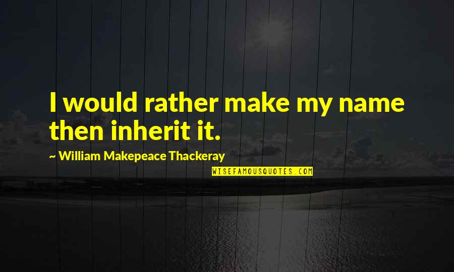 Drglennsrothfeld Quotes By William Makepeace Thackeray: I would rather make my name then inherit Drglennsrothfeld Quotes By William Makepeace Thackeray: I would rather make my name then inherit