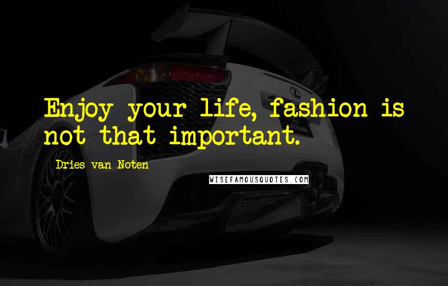 Dries Van Noten quotes: Enjoy your life, fashion is not that important.